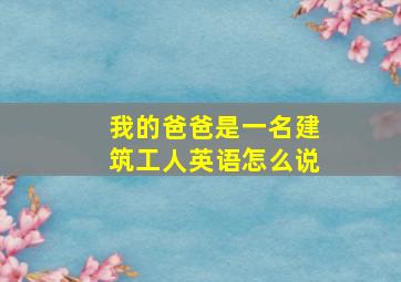 我的爸爸是一名建筑工人英语怎么说