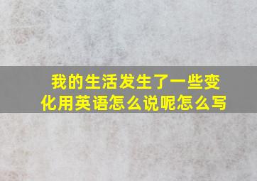 我的生活发生了一些变化用英语怎么说呢怎么写