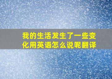 我的生活发生了一些变化用英语怎么说呢翻译