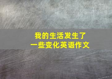 我的生活发生了一些变化英语作文