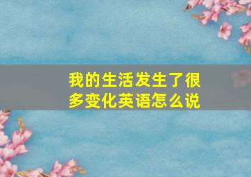 我的生活发生了很多变化英语怎么说