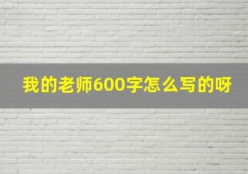 我的老师600字怎么写的呀