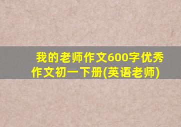 我的老师作文600字优秀作文初一下册(英语老师)