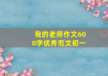 我的老师作文600字优秀范文初一