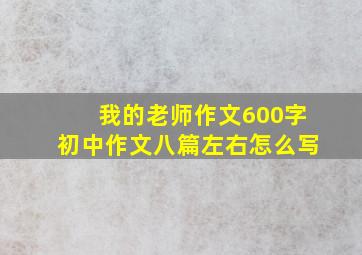 我的老师作文600字初中作文八篇左右怎么写