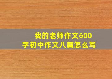 我的老师作文600字初中作文八篇怎么写