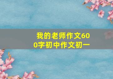 我的老师作文600字初中作文初一