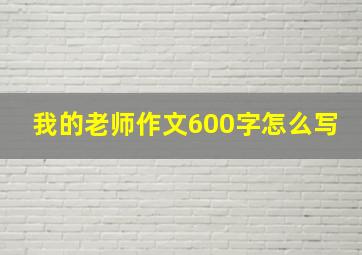 我的老师作文600字怎么写