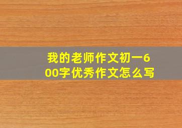 我的老师作文初一600字优秀作文怎么写