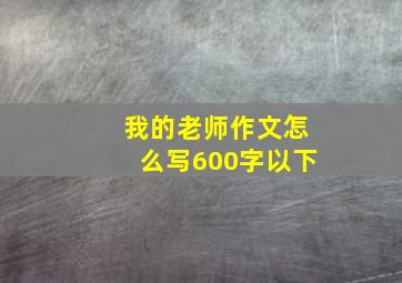 我的老师作文怎么写600字以下