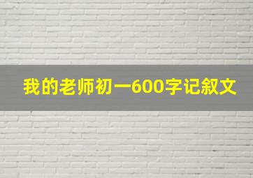 我的老师初一600字记叙文