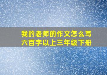 我的老师的作文怎么写六百字以上三年级下册