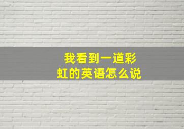 我看到一道彩虹的英语怎么说