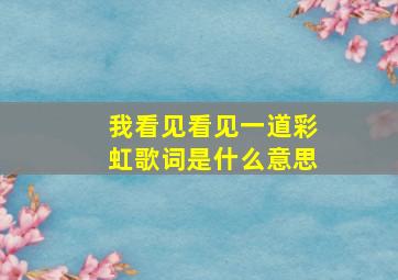 我看见看见一道彩虹歌词是什么意思