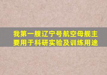 我第一艘辽宁号航空母舰主要用于科研实验及训练用途