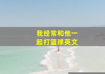 我经常和他一起打篮球英文