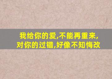 我给你的爱,不能再重来,对你的过错,好像不知悔改