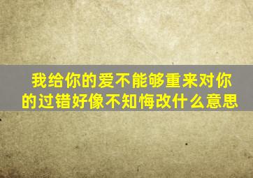 我给你的爱不能够重来对你的过错好像不知悔改什么意思