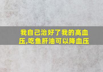 我自己治好了我的高血压,吃鱼肝油可以降血压