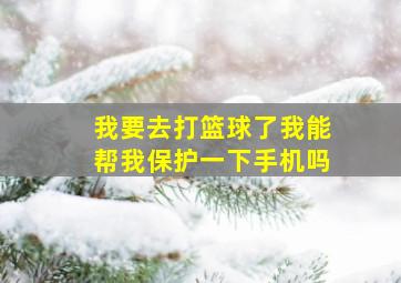 我要去打篮球了我能帮我保护一下手机吗