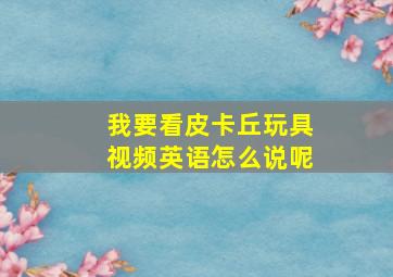 我要看皮卡丘玩具视频英语怎么说呢