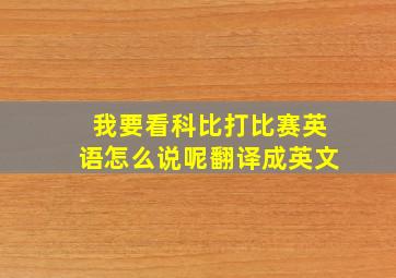 我要看科比打比赛英语怎么说呢翻译成英文