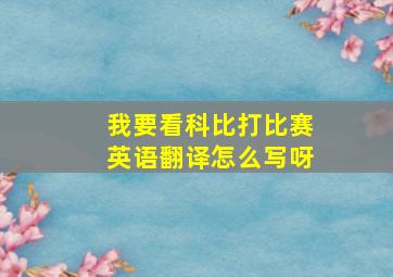 我要看科比打比赛英语翻译怎么写呀