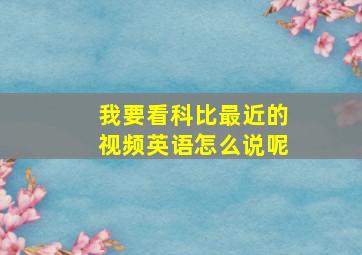 我要看科比最近的视频英语怎么说呢