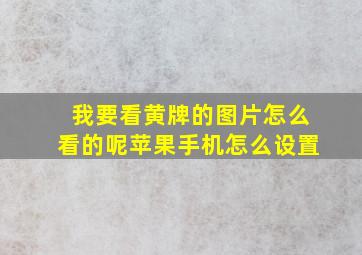 我要看黄牌的图片怎么看的呢苹果手机怎么设置