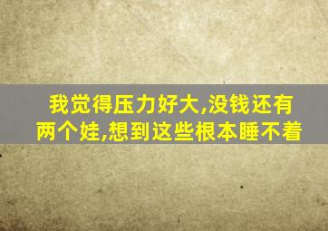 我觉得压力好大,没钱还有两个娃,想到这些根本睡不着