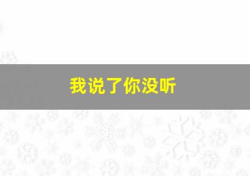 我说了你没听