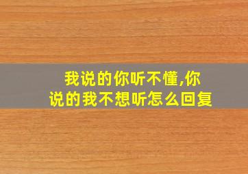 我说的你听不懂,你说的我不想听怎么回复