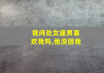 我问处女座男喜欢我吗,他没回我