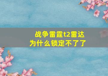 战争雷霆t2雷达为什么锁定不了了