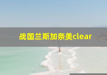 战国兰斯加奈美clear