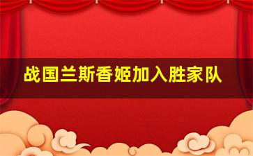 战国兰斯香姬加入胜家队