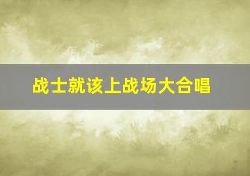 战士就该上战场大合唱