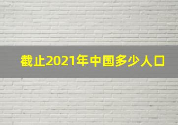 截止2021年中国多少人口