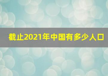 截止2021年中国有多少人口