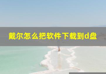 戴尔怎么把软件下载到d盘