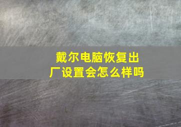 戴尔电脑恢复出厂设置会怎么样吗