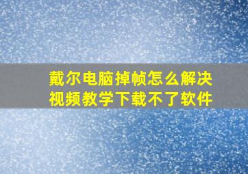 戴尔电脑掉帧怎么解决视频教学下载不了软件