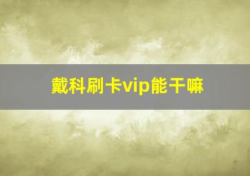 戴科刷卡vip能干嘛