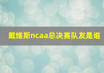 戴维斯ncaa总决赛队友是谁