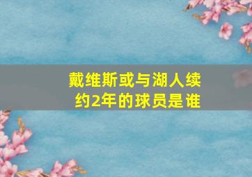 戴维斯或与湖人续约2年的球员是谁