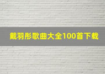 戴羽彤歌曲大全100首下载