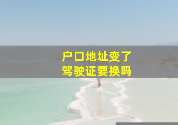 户口地址变了驾驶证要换吗