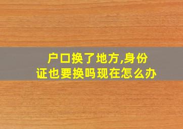 户口换了地方,身份证也要换吗现在怎么办