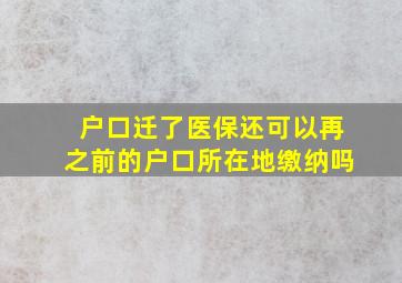 户口迁了医保还可以再之前的户口所在地缴纳吗