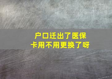 户口迁出了医保卡用不用更换了呀